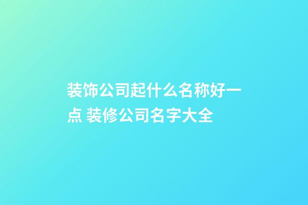 装饰公司起什么名称好一点 装修公司名字大全-第1张-公司起名-玄机派